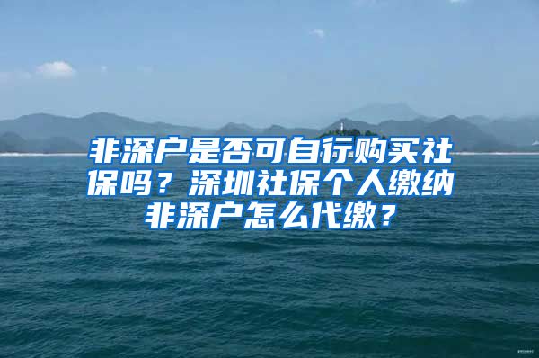 非深户是否可自行购买社保吗？深圳社保个人缴纳非深户怎么代缴？