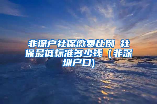 非深户社保缴费比例髺社保最低标准多少钱（非深圳户口)