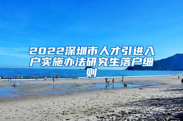 2022深圳市人才引进入户实施办法研究生落户细则