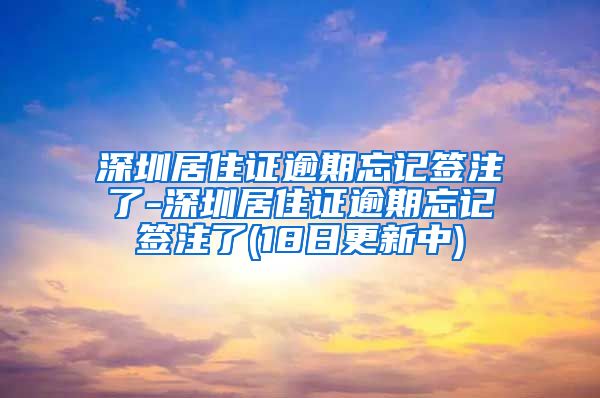 深圳居住证逾期忘记签注了-深圳居住证逾期忘记签注了(18日更新中)