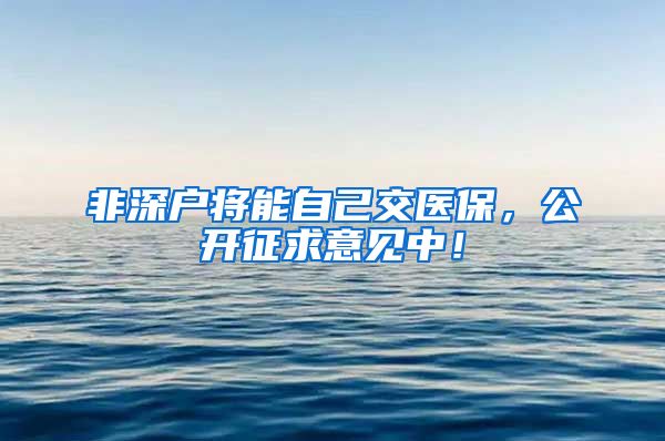 非深户将能自己交医保，公开征求意见中！