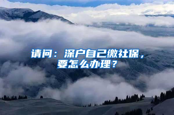 请问：深户自己缴社保，要怎么办理？