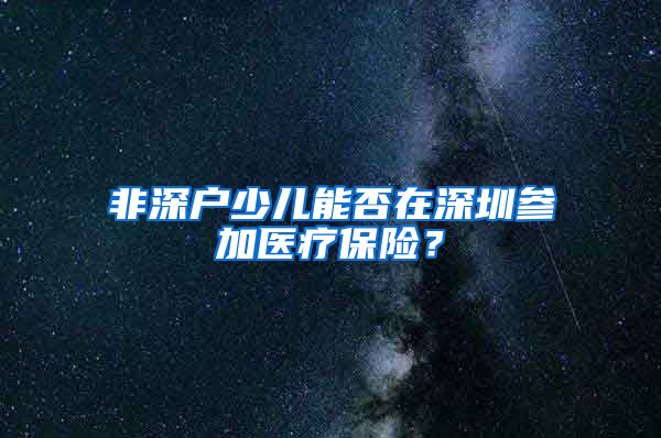 非深户少儿能否在深圳参加医疗保险？