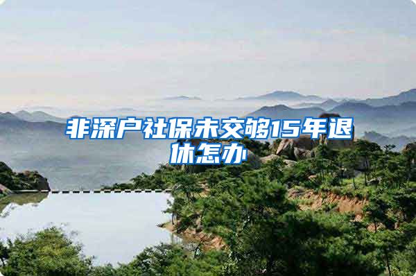 非深户社保未交够15年退休怎办