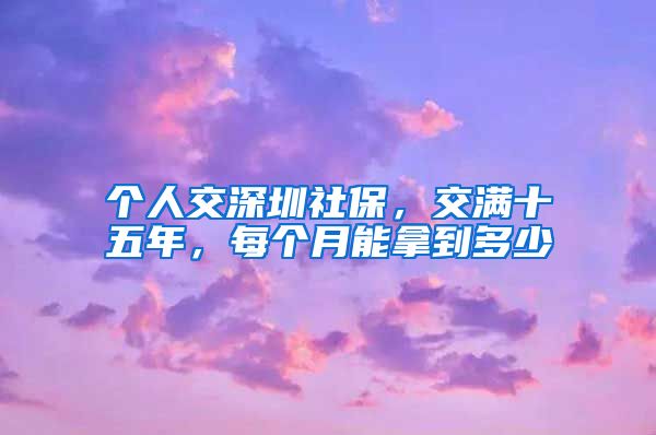 个人交深圳社保，交满十五年，每个月能拿到多少