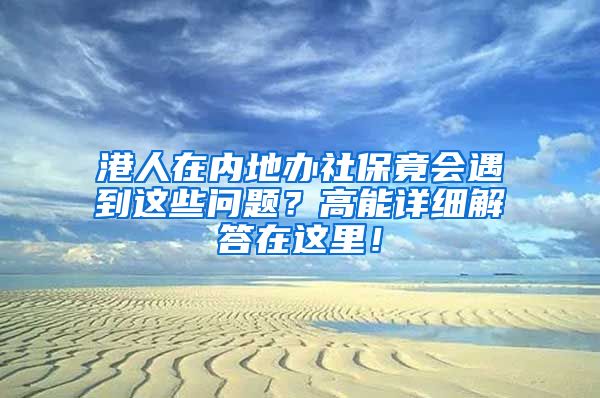 港人在内地办社保竟会遇到这些问题？高能详细解答在这里！