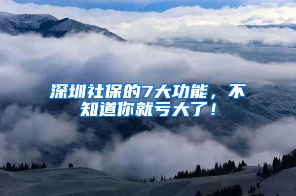 深圳社保的7大功能，不知道你就亏大了！