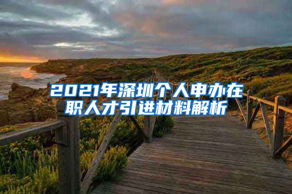 2021年深圳个人申办在职人才引进材料解析