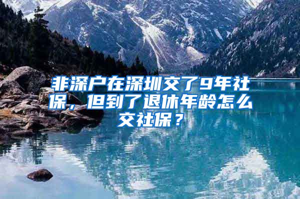 非深户在深圳交了9年社保，但到了退休年龄怎么交社保？