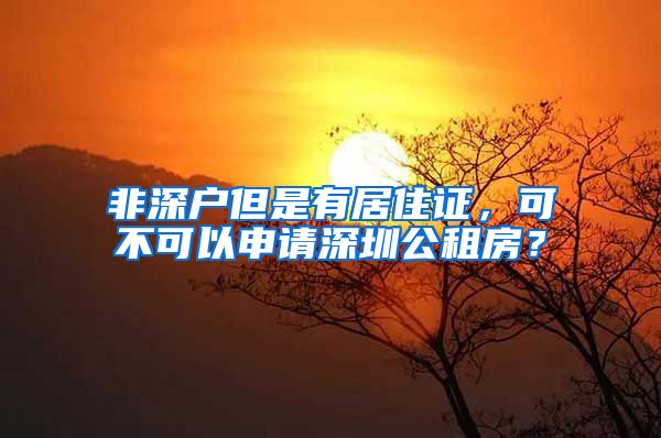 非深户但是有居住证，可不可以申请深圳公租房？