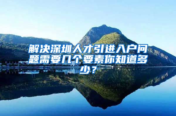 解决深圳人才引进入户问题需要几个要素你知道多少？