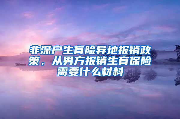 非深户生育险异地报销政策，从男方报销生育保险需要什么材料