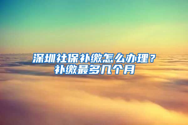 深圳社保补缴怎么办理？补缴最多几个月