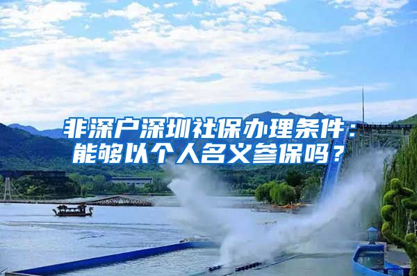 非深户深圳社保办理条件：能够以个人名义参保吗？