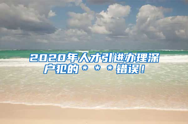 2020年人才引进办理深户犯的＊＊＊错误！