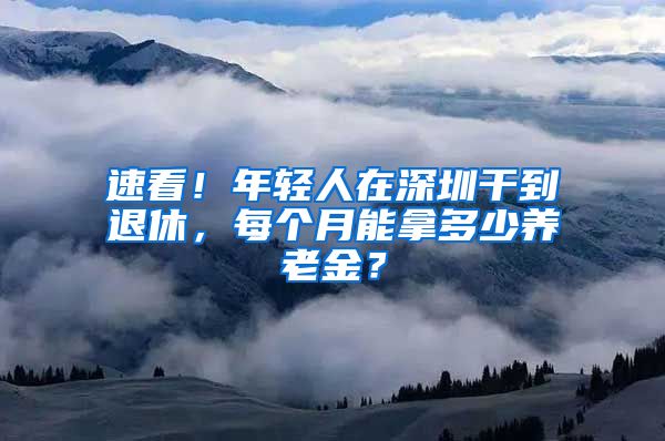 速看！年轻人在深圳干到退休，每个月能拿多少养老金？