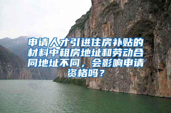 申请人才引进住房补贴的材料中租房地址和劳动合同地址不同，会影响申请资格吗？