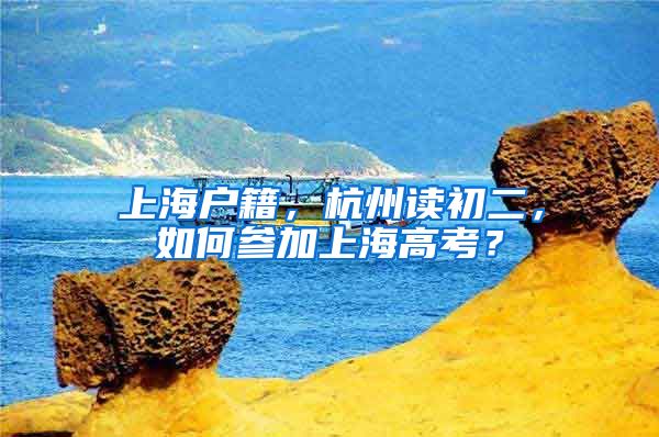 上海户籍，杭州读初二，如何参加上海高考？