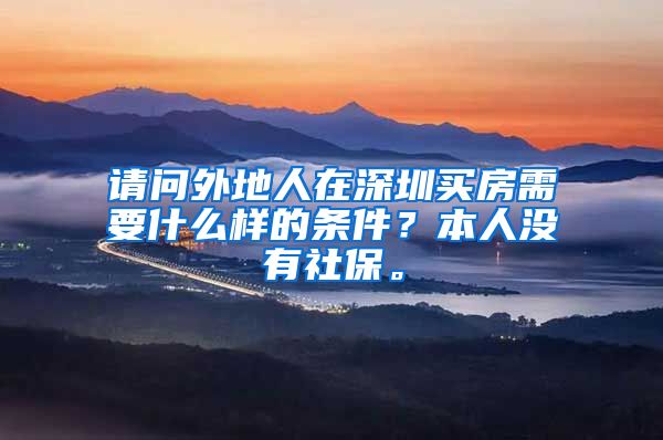 请问外地人在深圳买房需要什么样的条件？本人没有社保。