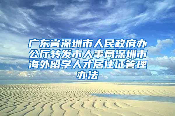 广东省深圳市人民政府办公厅转发市人事局深圳市海外留学人才居住证管理办法