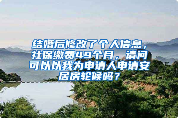 结婚后修改了个人信息，社保缴费49个月，请问可以以我为申请人申请安居房轮候吗？