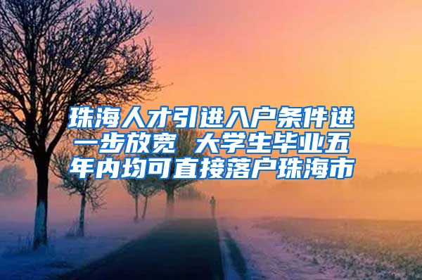 珠海人才引进入户条件进一步放宽 大学生毕业五年内均可直接落户珠海市