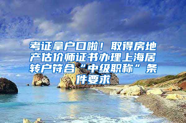 考证拿户口啦！取得房地产估价师证书办理上海居转户符合“中级职称”条件要求