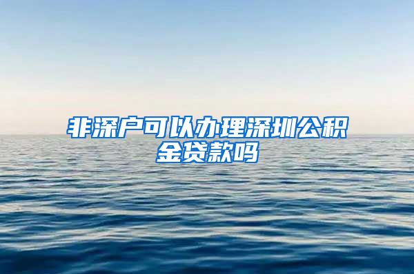 非深户可以办理深圳公积金贷款吗