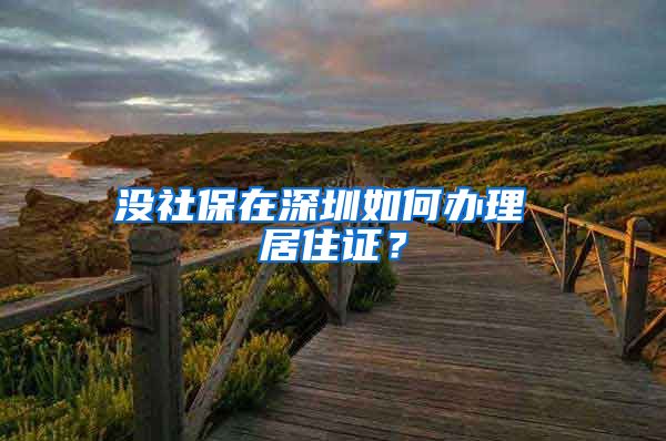 没社保在深圳如何办理 居住证？