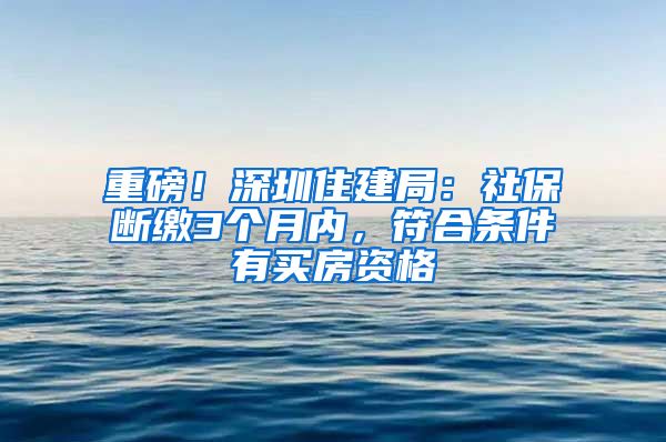 重磅！深圳住建局：社保断缴3个月内，符合条件有买房资格