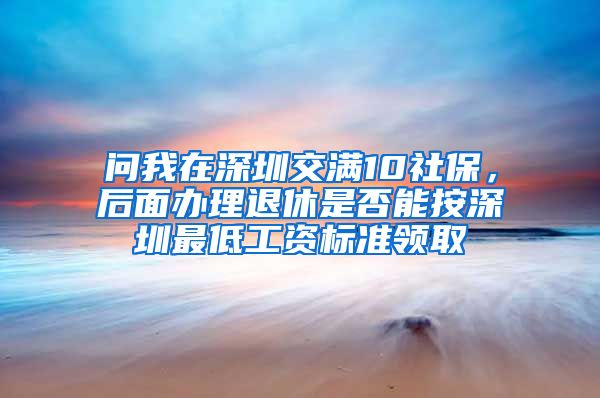 问我在深圳交满10社保，后面办理退休是否能按深圳最低工资标准领取