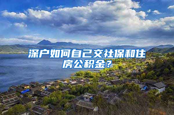 深户如何自己交社保和住房公积金？