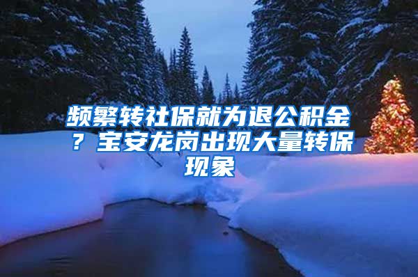 频繁转社保就为退公积金？宝安龙岗出现大量转保现象