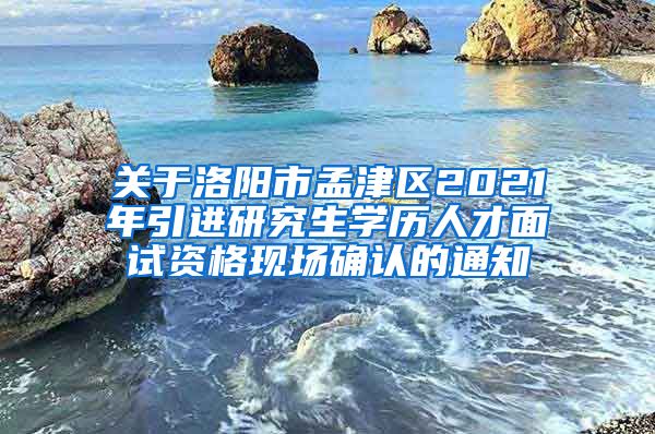 关于洛阳市孟津区2021年引进研究生学历人才面试资格现场确认的通知