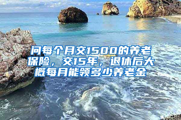 问每个月交1500的养老保险，交15年，退休后大概每月能领多少养老金