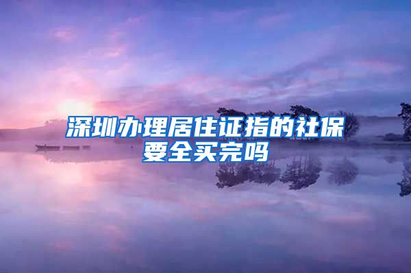 深圳办理居住证指的社保要全买完吗