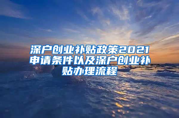 深户创业补贴政策2021申请条件以及深户创业补贴办理流程