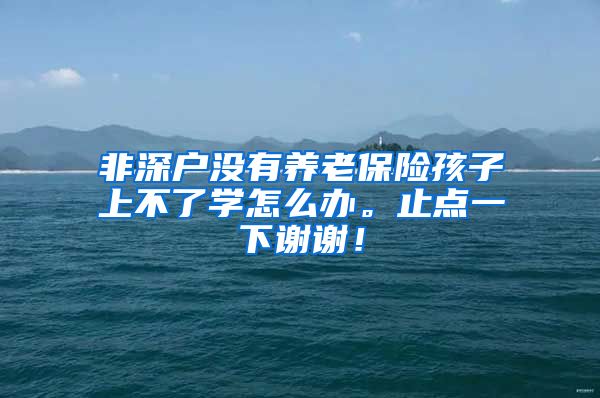 非深户没有养老保险孩子上不了学怎么办。止点一下谢谢！