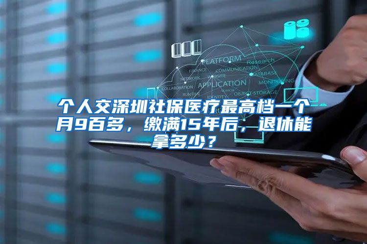 个人交深圳社保医疗最高档一个月9百多，缴满15年后，退休能拿多少？