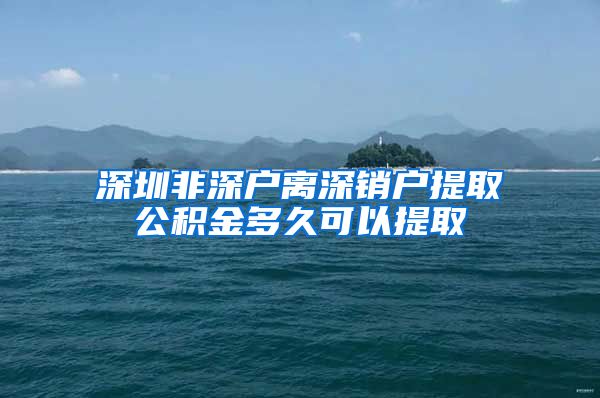 深圳非深户离深销户提取公积金多久可以提取