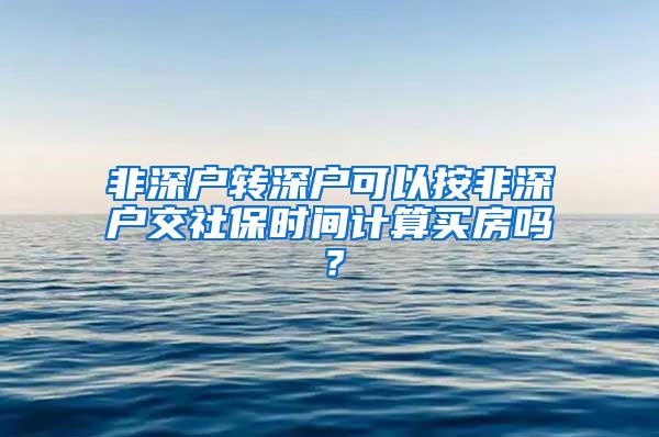 非深户转深户可以按非深户交社保时间计算买房吗？