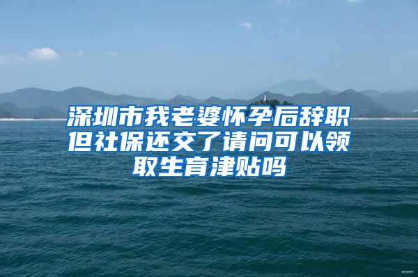 深圳市我老婆怀孕后辞职但社保还交了请问可以领取生育津贴吗