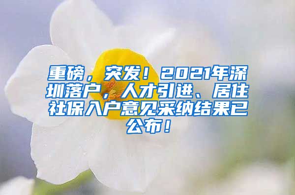 重磅，突发！2021年深圳落户，人才引进、居住社保入户意见采纳结果已公布！