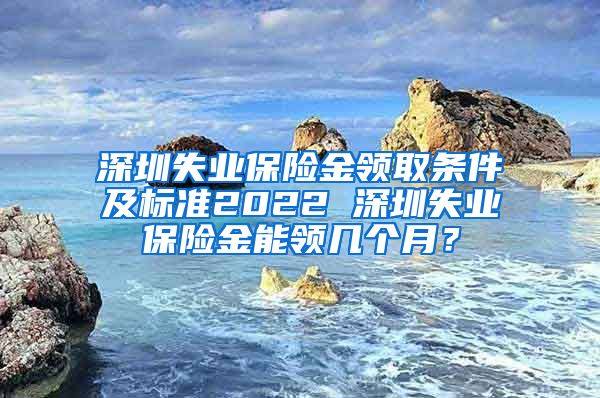 深圳失业保险金领取条件及标准2022 深圳失业保险金能领几个月？