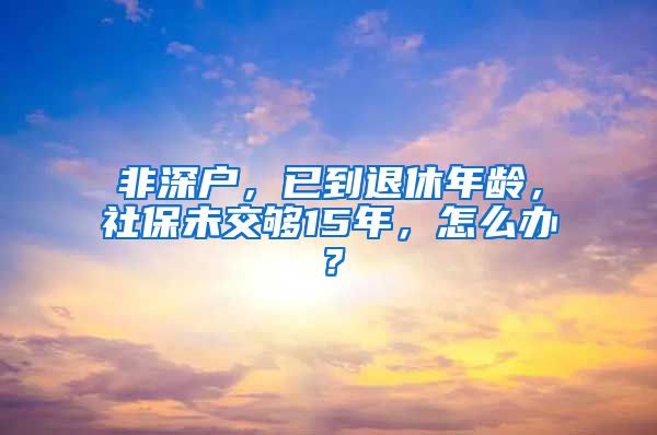 非深户，已到退休年龄，社保未交够15年，怎么办？