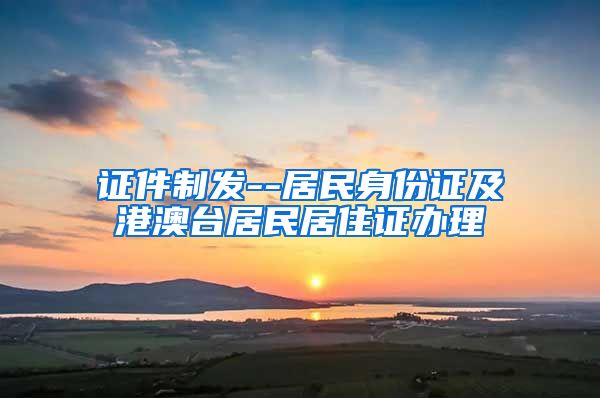 证件制发--居民身份证及港澳台居民居住证办理