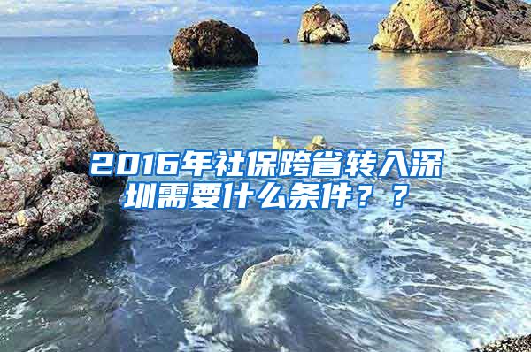 2016年社保跨省转入深圳需要什么条件？？