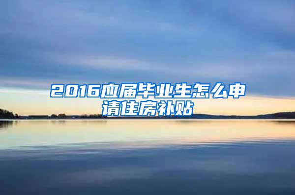 2016应届毕业生怎么申请住房补贴