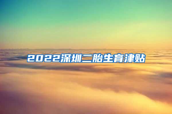 2022深圳二胎生育津贴