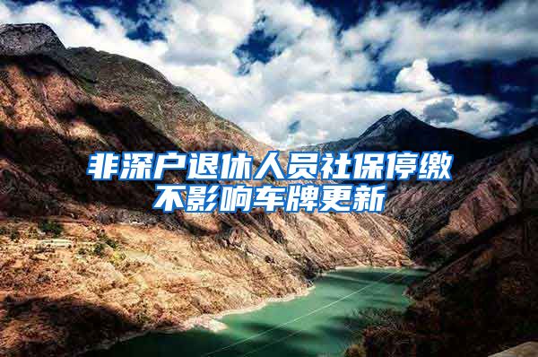 非深户退休人员社保停缴不影响车牌更新